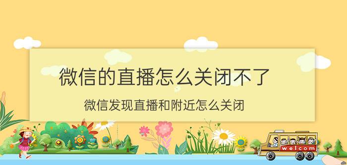 微信的直播怎么关闭不了 微信发现直播和附近怎么关闭？